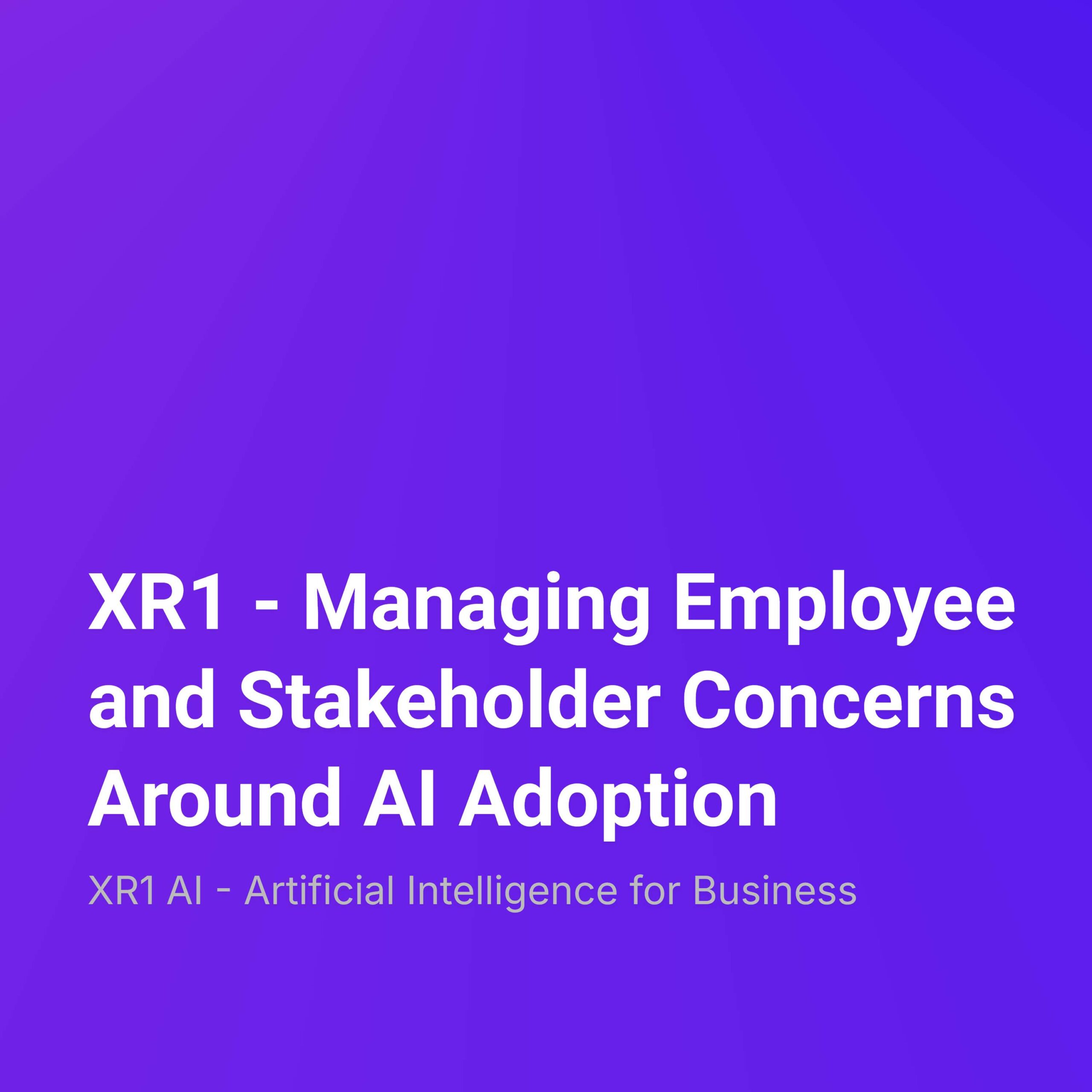 XR1 – Managing Employee and Stakeholder Concerns Around AI Adoption
