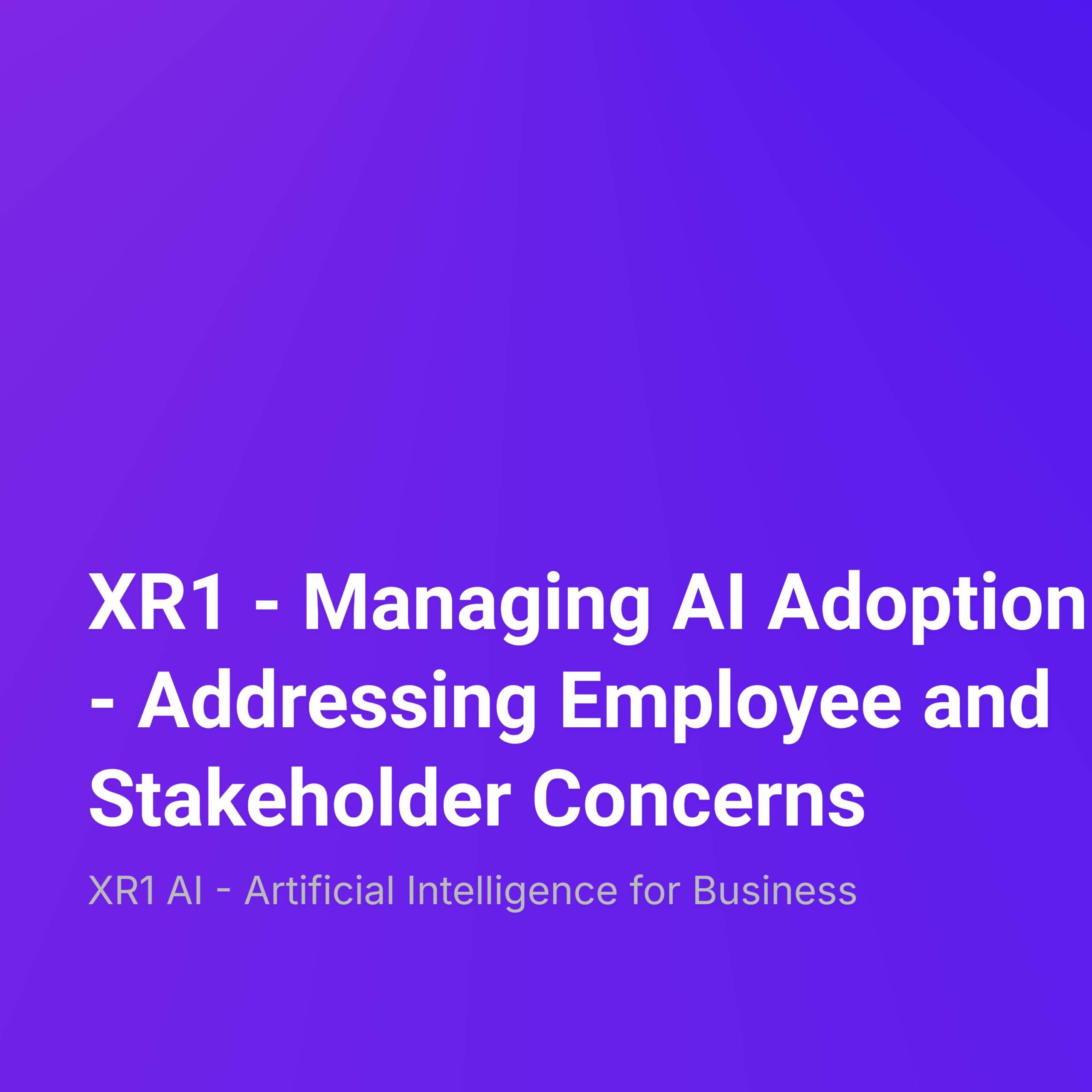 XR1 – Managing AI Adoption – Addressing Employee and Stakeholder Concerns